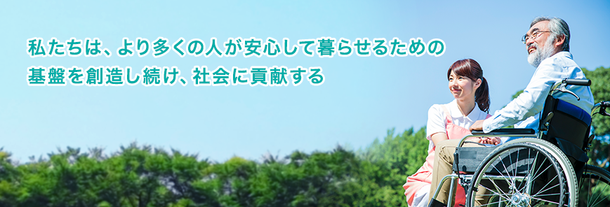 私たちは、より多くの人が安心して暮らせるための基盤を創造し続け、社会に貢献する。